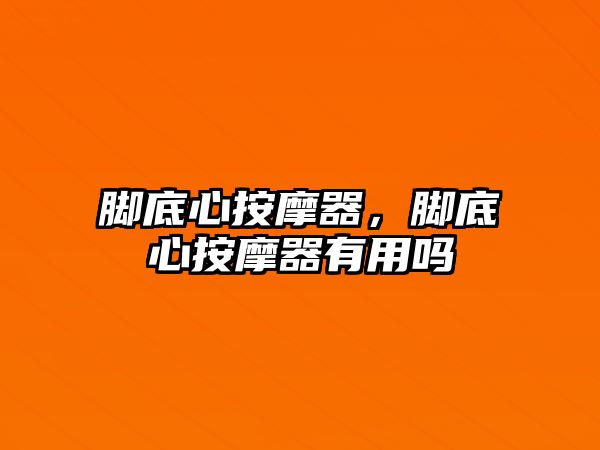 腳底心按摩器，腳底心按摩器有用嗎